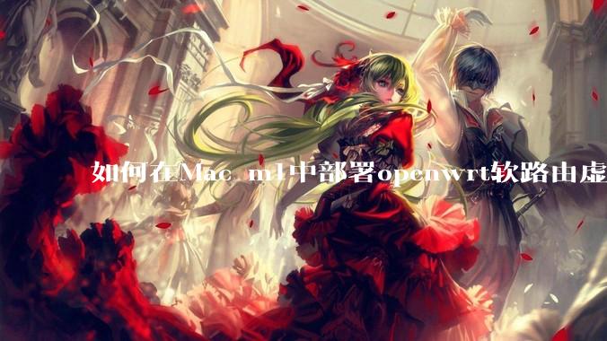 如何在Mac m1中部署openwrt软路由虚拟机？