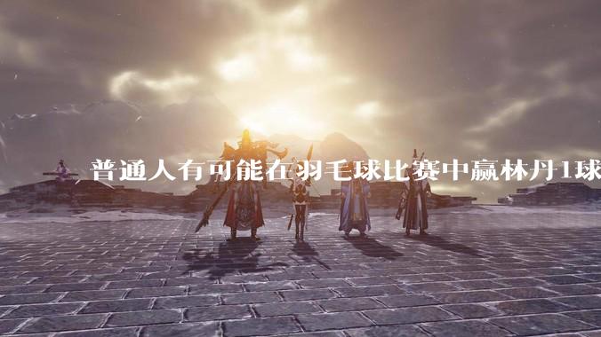 普通人有可能在羽毛球比赛中赢林丹1球吗?