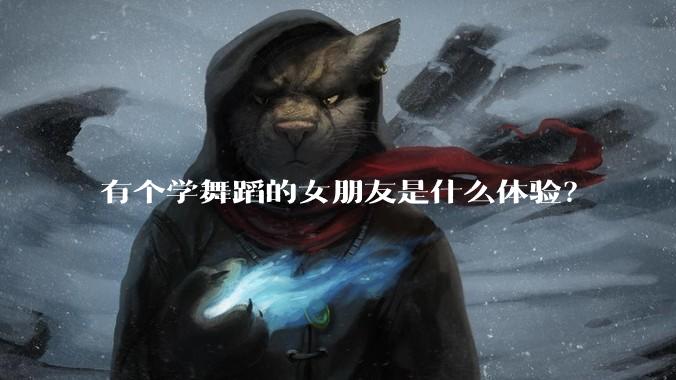 有个学舞蹈的女朋友是什么体验？