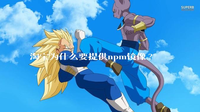 淘宝为什么要提供npm镜像?