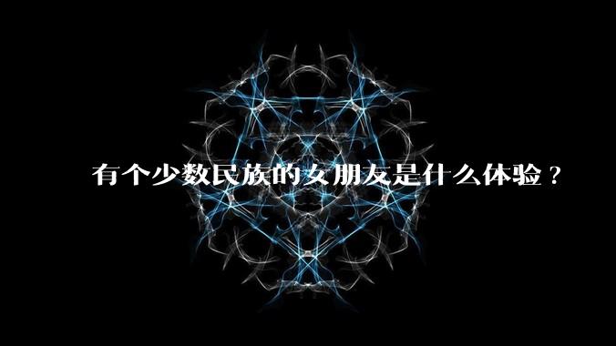 有个少数民族的女朋友是什么体验?