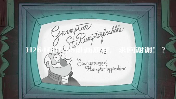 H264和H265谁画质好，求回谢谢！？