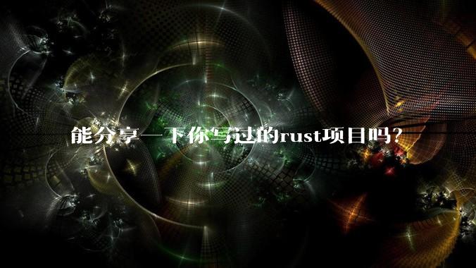 能分享一下你写过的rust项目吗？